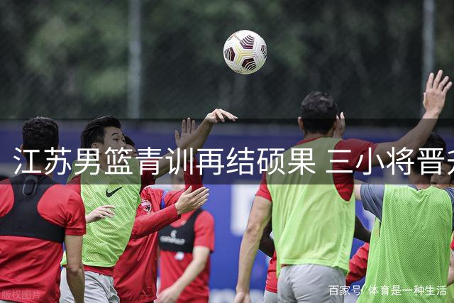 江苏男篮青训再结硕果 三小将晋升一队开启CBA征程