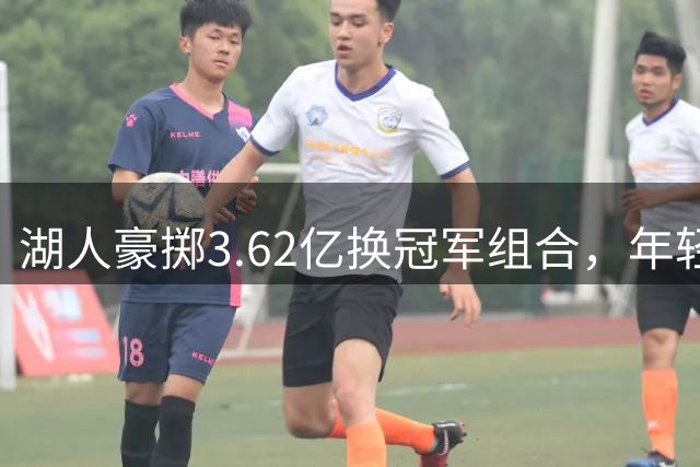 湖人豪掷3.62亿换冠军组合，年轻新秀或成重磅交易筹码