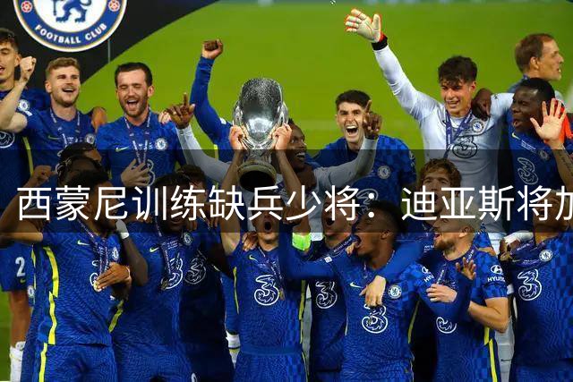 西蒙尼训练缺兵少将：迪亚斯将加盟塞维利亚
