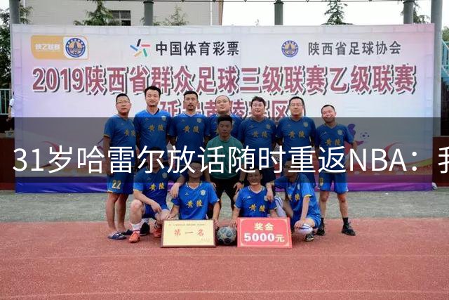 31岁哈雷尔放话随时重返NBA：我的油箱依然满格